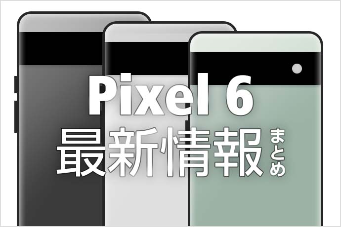 Pixel 6の最新情報！ 気になる発売日や価格、スペック、Proとの違いや特徴をまとめました！