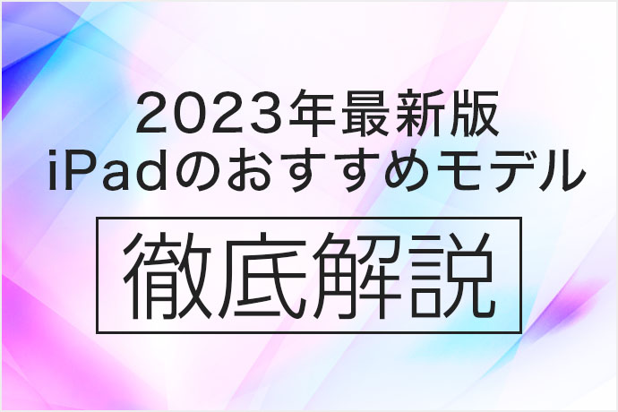 【2023年5月最新版】iPadを買うならどれがオススメ？ 現行の全モデルを徹底比較！