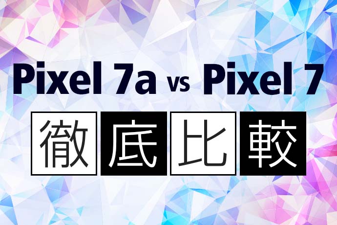 【徹底比較】Pixel 7aとPixel 7の違いはどこ？ Pixel 7aコスパ最強の魅力に迫る！