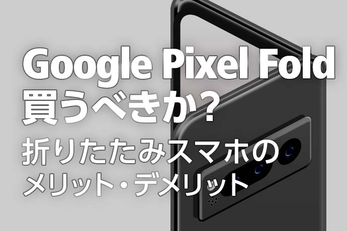 【7/27発売開始！】Google Pixel Foldは買うべきか？折りたたみスマホのメリットとデメリット