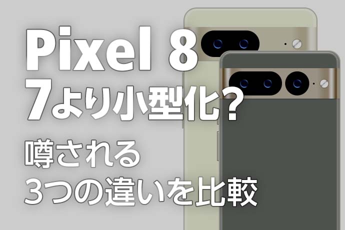 Pixel 8はPixel 7より小型化か？大きく変わると噂される3つの違いを比較