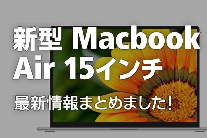 新型Macbook Air 15インチ登場！ 発売日や気になるスペックなど、最新情報をまとめました！