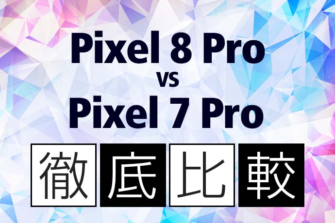 Pixel 8 Proは買うべきか？Pixel 7 Proとの違いを徹底比較