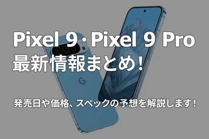 Pixel 9・Pixel 9 Proの最新情報まとめ！ 発売日や価格、スペックの予想を解説します！