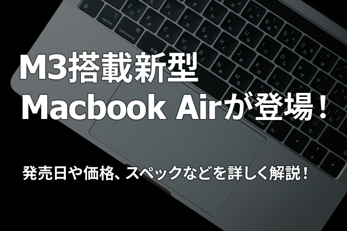 M3搭載新型Macbook Airが登場！ 発売日や価格、スペックなどを詳しく解説！