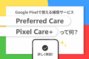「Preferred Care」「Pixel Care+」って何？ Google Pixelで使える補償サービスを詳しく解説！