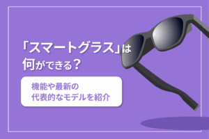 「スマートグラス」は何ができる？ 機能や最新の代表的なモデルを紹介します！