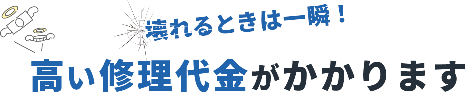 壊れるときは一瞬！高い修理代金がかかります